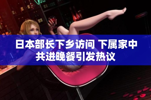 日本部长下乡访问 下属家中共进晚餐引发热议