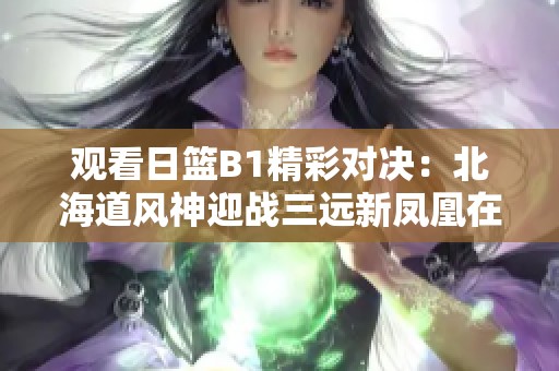 观看日篮B1精彩对决：北海道风神迎战三远新凤凰在线直播与即时比分更新