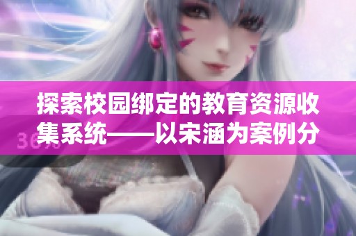 探索校园绑定的教育资源收集系统——以宋涵为案例分析