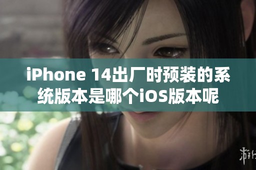 iPhone 14出厂时预装的系统版本是哪个iOS版本呢