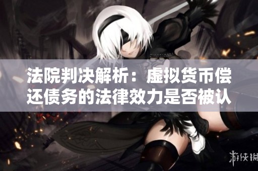 法院判决解析：虚拟货币偿还债务的法律效力是否被认可与适用