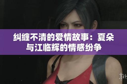 纠缠不清的爱情故事：夏朵与江临辉的情感纷争