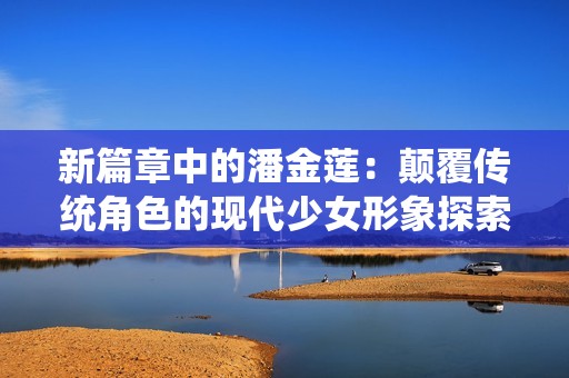新篇章中的潘金莲：颠覆传统角色的现代少女形象探索