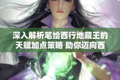 深入解析笔绘西行地藏王的天赋加点策略 助你迈向西行之路的强者之境