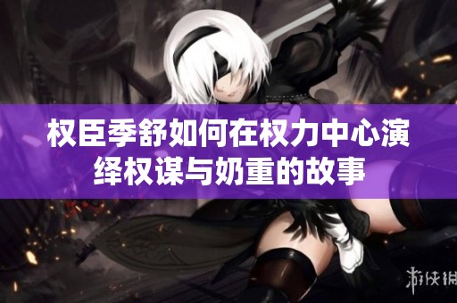 权臣季舒如何在权力中心演绎权谋与奶重的故事