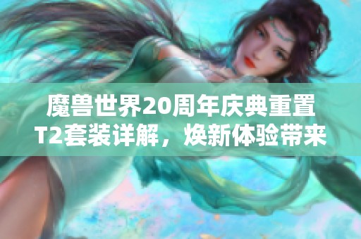 魔兽世界20周年庆典重置T2套装详解，焕新体验带来惊喜回忆与挑战