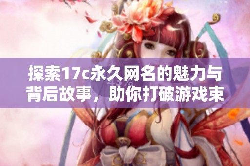 探索17c永久网名的魅力与背后故事，助你打破游戏束缚