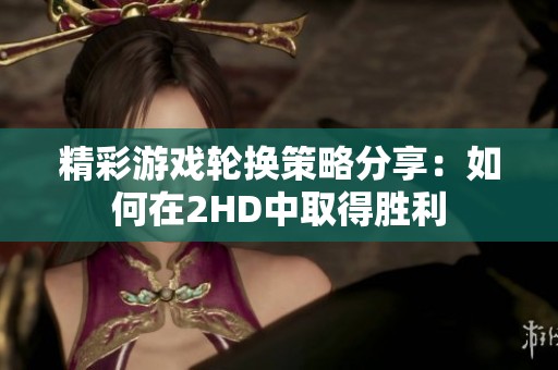 精彩游戏轮换策略分享：如何在2HD中取得胜利