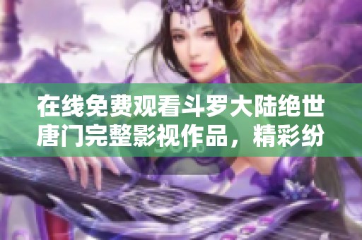 在线免费观看斗罗大陆绝世唐门完整影视作品，精彩纷呈不容错过