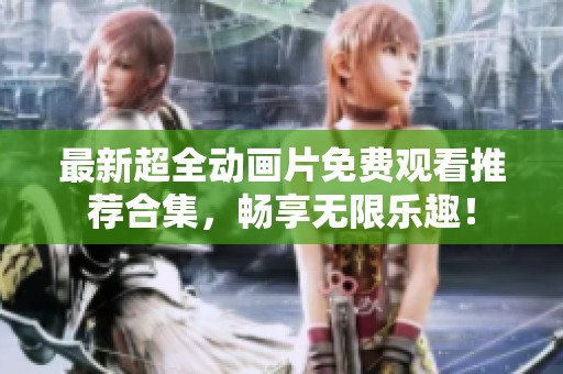 最新超全动画片免费观看推荐合集，畅享无限乐趣！