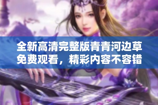 全新高清完整版青青河边草免费观看，精彩内容不容错过