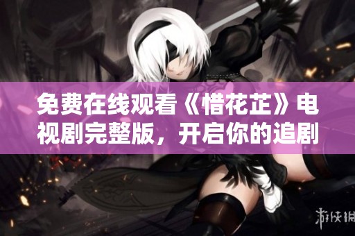 免费在线观看《惜花芷》电视剧完整版，开启你的追剧旅程