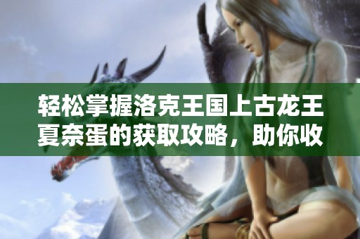 轻松掌握洛克王国上古龙王夏奈蛋的获取攻略，助你收获新伙伴的精彩体验