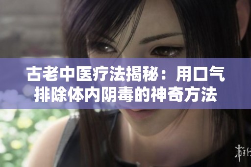 古老中医疗法揭秘：用口气排除体内阴毒的神奇方法