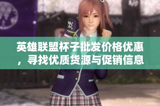 英雄联盟杯子批发价格优惠，寻找优质货源与促销信息尽在这里