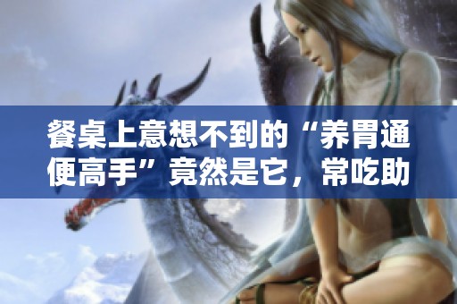 餐桌上意想不到的“养胃通便高手”竟然是它，常吃助你健康每一天
