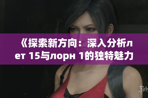 《探索新方向：深入分析лет 15与лорн 1的独特魅力与影响》