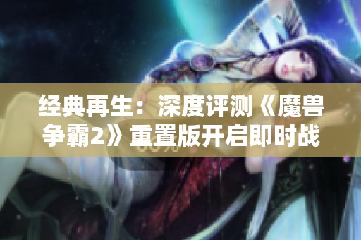 经典再生：深度评测《魔兽争霸2》重置版开启即时战略新篇章