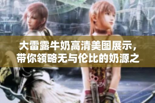 大雷露牛奶高清美图展示，带你领略无与伦比的奶源之美