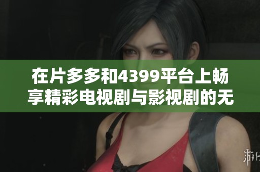 在片多多和4399平台上畅享精彩电视剧与影视剧的无限魅力