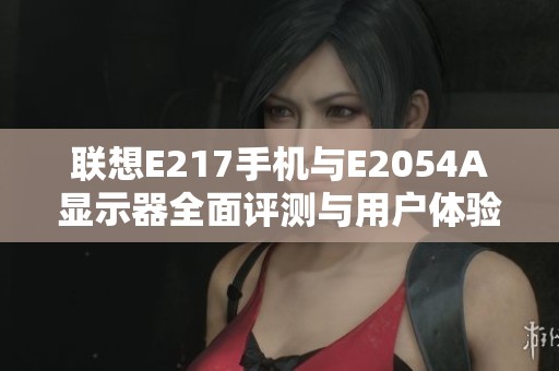 联想E217手机与E2054A显示器全面评测与用户体验分享