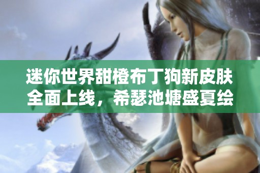 迷你世界甜橙布丁狗新皮肤全面上线，希瑟池塘盛夏绘芽大眼蛙令人期待游戏体验