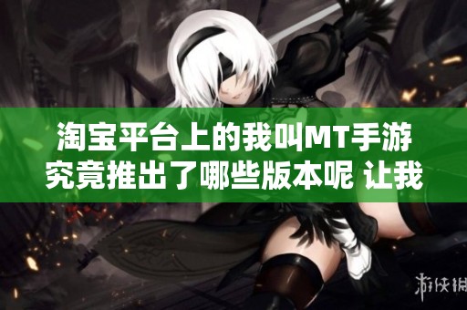 淘宝平台上的我叫MT手游究竟推出了哪些版本呢 让我们一探究竟