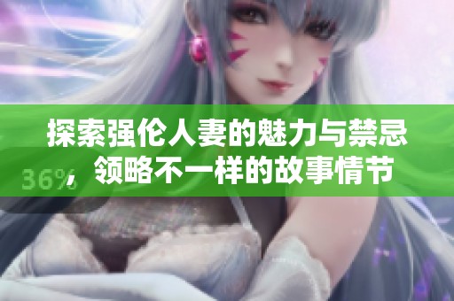 探索强伦人妻的魅力与禁忌，领略不一样的故事情节