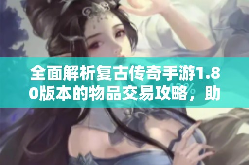 全面解析复古传奇手游1.80版本的物品交易攻略，助你轻松掌握交易秘诀与技巧