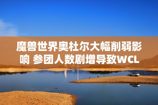 魔兽世界奥杜尔大幅削弱影响 参团人数剧增导致WCL排队现象明显升级