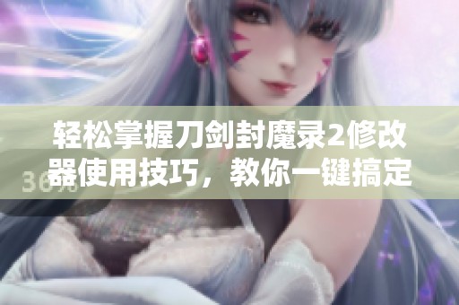轻松掌握刀剑封魔录2修改器使用技巧，教你一键搞定游戏全攻略
