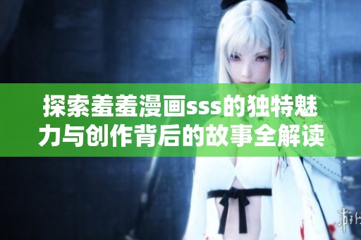 探索羞羞漫画sss的独特魅力与创作背后的故事全解读
