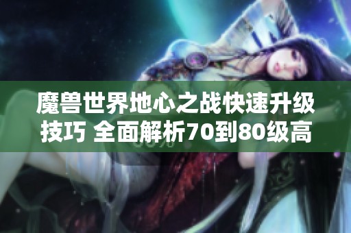 魔兽世界地心之战快速升级技巧 全面解析70到80级高效练级攻略