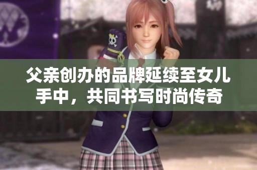 父亲创办的品牌延续至女儿手中，共同书写时尚传奇