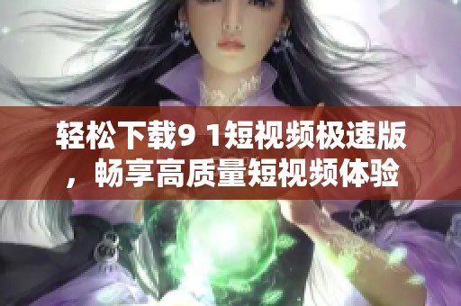 轻松下载9 1短视频极速版，畅享高质量短视频体验