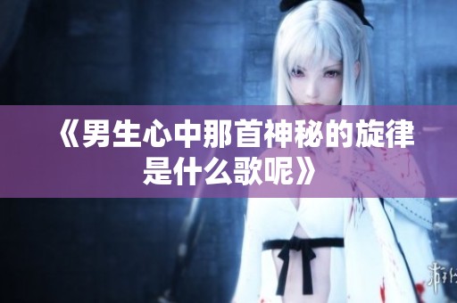 《男生心中那首神秘的旋律是什么歌呢》