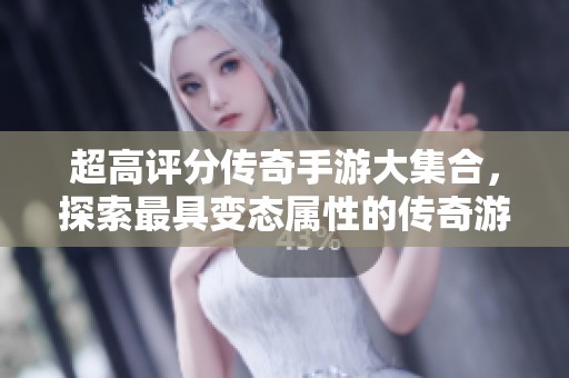 超高评分传奇手游大集合，探索最具变态属性的传奇游戏排行榜与推荐