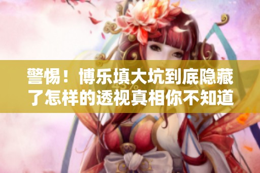 警惕！博乐填大坑到底隐藏了怎样的透视真相你不知道的内幕大揭秘