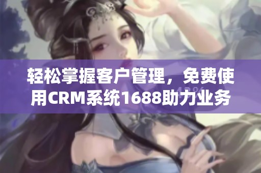 轻松掌握客户管理，免费使用CRM系统1688助力业务发展