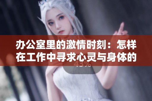 办公室里的激情时刻：怎样在工作中寻求心灵与身体的释放