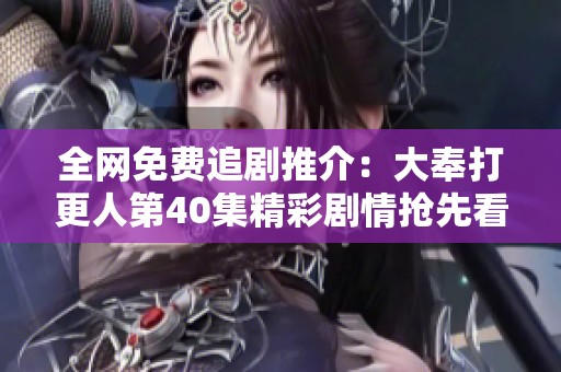 全网免费追剧推介：大奉打更人第40集精彩剧情抢先看