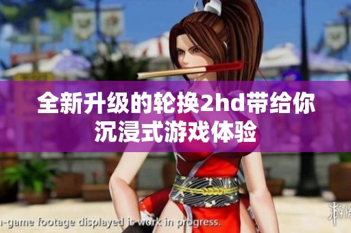 全新升级的轮换2hd带给你沉浸式游戏体验