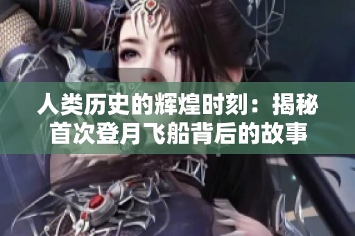 人类历史的辉煌时刻：揭秘首次登月飞船背后的故事
