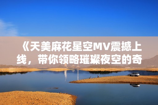 《天美麻花星空MV震撼上线，带你领略璀璨夜空的奇妙旅程》
