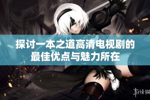 探讨一本之道高清电视剧的最佳优点与魅力所在