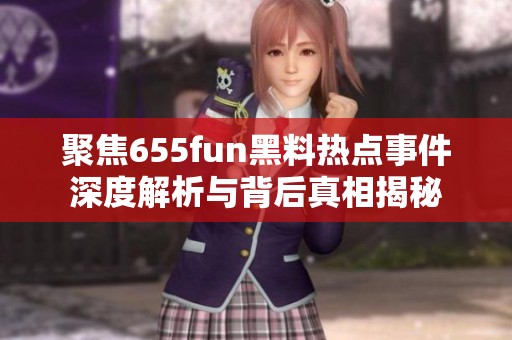 聚焦655fun黑料热点事件深度解析与背后真相揭秘