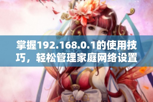 掌握192.168.0.1的使用技巧，轻松管理家庭网络设置