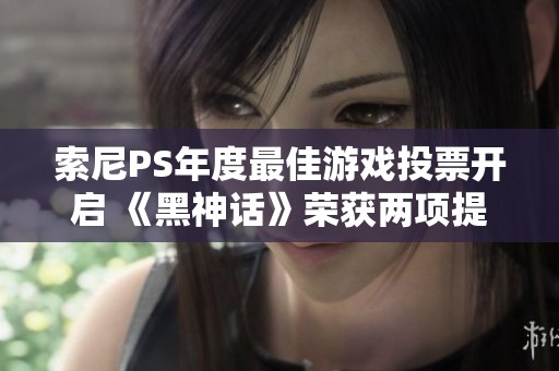 索尼PS年度最佳游戏投票开启 《黑神话》荣获两项提名引发关注