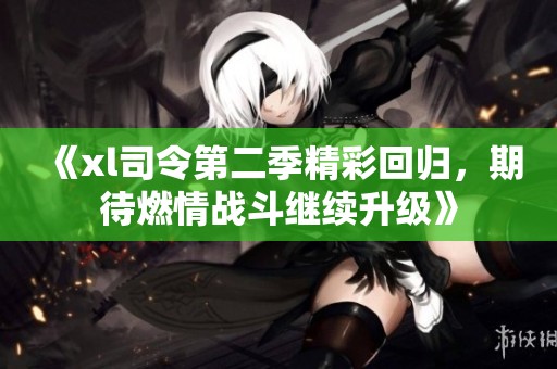 《xl司令第二季精彩回归，期待燃情战斗继续升级》