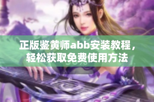 正版鉴黄师abb安装教程，轻松获取免费使用方法
